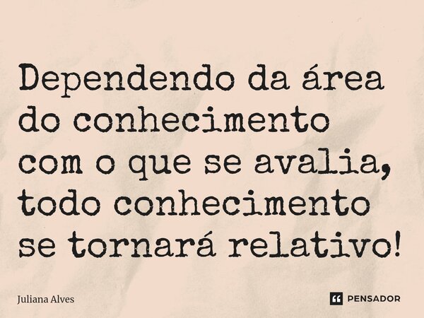 ⁠Dependendo da área do conhecimento com o que se avalia, todo conhecimento se tornará relativo!... Frase de juliana alves.