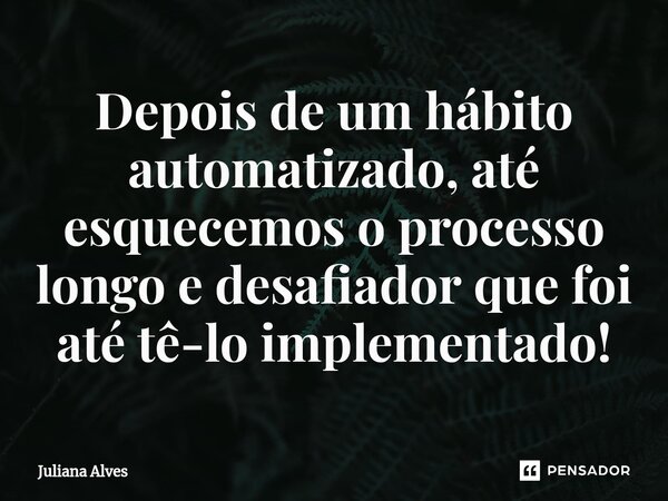 ⁠Depois de um hábito automatizado, até esquecemos o processo longo e desafiador que foi até tê-lo implementado!... Frase de juliana alves.
