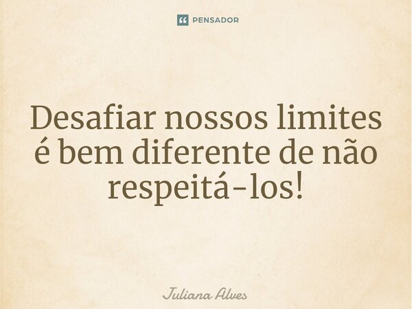 ⁠Desafiar nossos limites é bem diferente de não respeitá-los!... Frase de juliana alves.