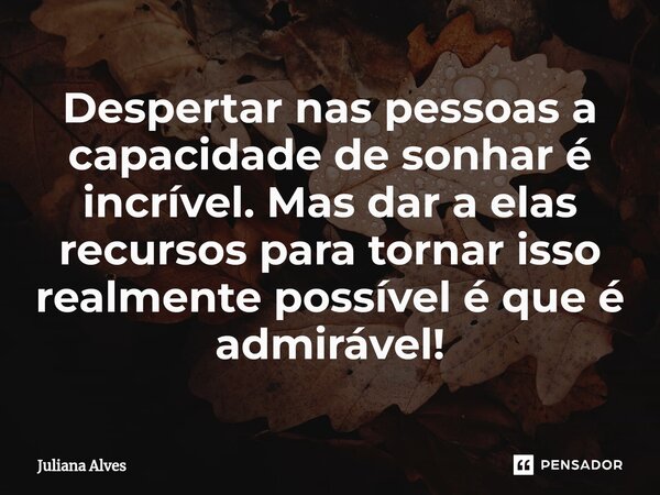 ⁠Despertar nas pessoas a capacidade de sonhar é incrível. Mas dar a elas recursos para tornar isso realmente possível é que é admirável!... Frase de juliana alves.