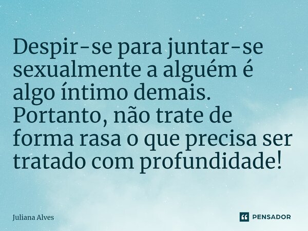 ⁠Despir-se para juntar-se sexualmente a alguém é algo íntimo demais. Portanto, não trate de forma rasa o que precisa ser tratado com profundidade!... Frase de juliana alves.