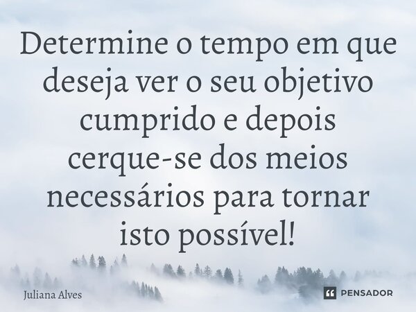 ⁠Determine o tempo em que deseja ver o seu objetivo cumprido e depois cerque-se dos meios necessários para tornar isto possível!... Frase de juliana alves.