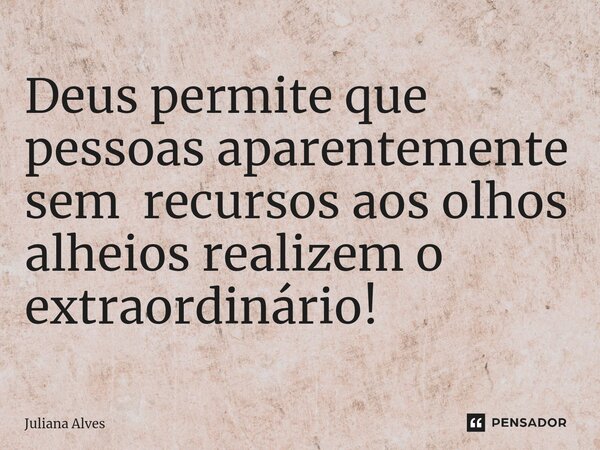 ⁠Deus permite que pessoas aparentemente sem recursos aos olhos alheios realizem o extraordinário!... Frase de juliana alves.