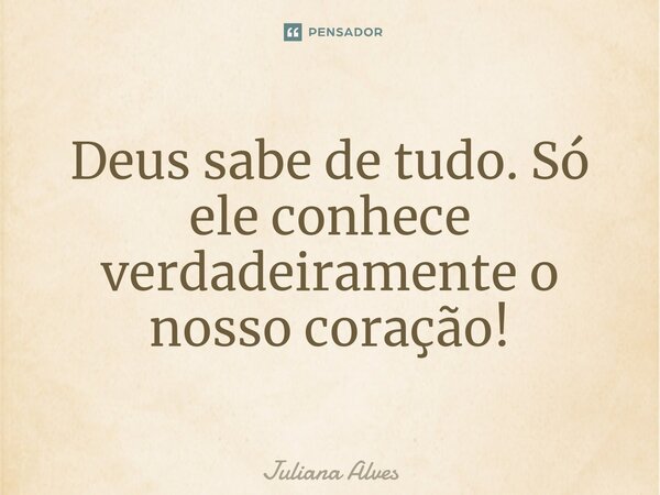 Deus sabe de tudo. Só ele conhece verdadeiramente o nosso coração!... Frase de juliana alves.