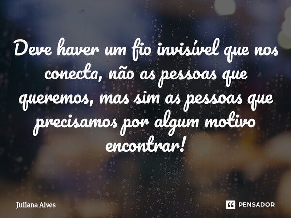 ⁠Deve haver um fio invisível que nos conecta, não as pessoas que queremos, mas sim as pessoas que precisamos por algum motivo encontrar!... Frase de juliana alves.