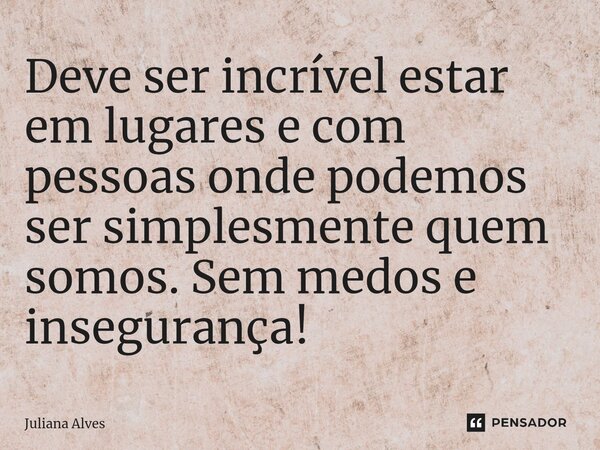 ⁠Deve ser incrível estar em lugares e com pessoas onde podemos ser simplesmente quem somos. Sem medos e insegurança!... Frase de juliana alves.