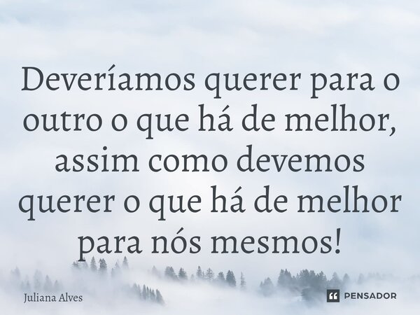 ⁠Deveríamos querer para o outro o que há de melhor, assim como devemos querer o que há de melhor para nós mesmos!... Frase de juliana alves.