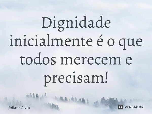 ⁠Dignidade inicialmente é o que todos merecem e precisam!... Frase de juliana alves.