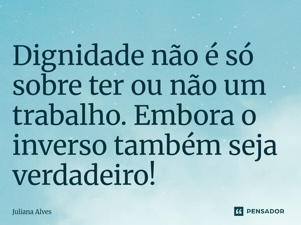 ⁠Dignidade não é só sobre ter ou não um trabalho. Embora o inverso também seja verdadeiro!... Frase de juliana alves.
