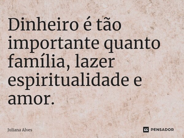 ⁠Dinheiro é tão importante quanto família, lazer espiritualidade e amor.... Frase de juliana alves.
