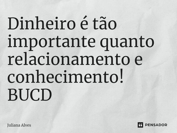 ⁠Dinheiro é tão importante quanto relacionamento e conhecimento! BUCD... Frase de juliana alves.