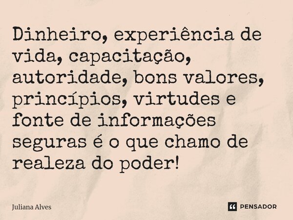 ⁠Dinheiro, experiência de vida, capacitação, autoridade, bons valores, princípios, virtudes e fonte de informações seguras é o que chamo de realeza do poder!... Frase de juliana alves.