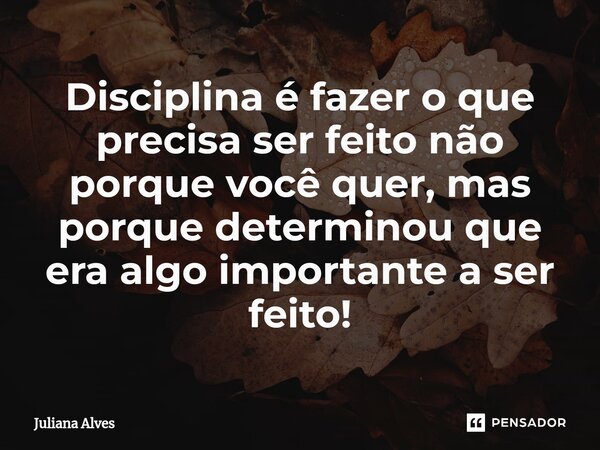 ⁠Disciplina é fazer o que precisa ser feito não porque você quer, mas porque determinou que era algo importante a ser feito!... Frase de juliana alves.