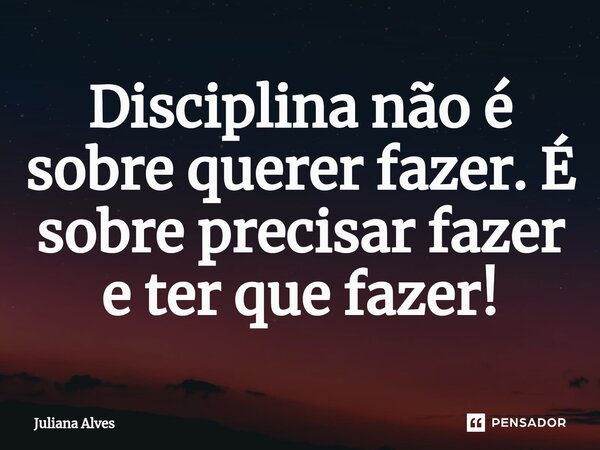 ⁠Disciplina não é sobre querer fazer. É sobre precisar fazer e ter que fazer!... Frase de juliana alves.