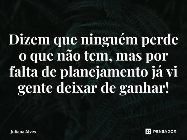 ⁠Dizem que ninguém perde o que não tem, mas por falta de planejamento já vi gente deixar de ganhar!... Frase de juliana alves.