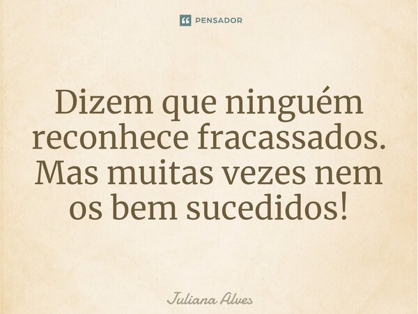 ⁠Dizem que ninguém reconhece fracassados. Mas muitas vezes nem os bem sucedidos!... Frase de juliana alves.