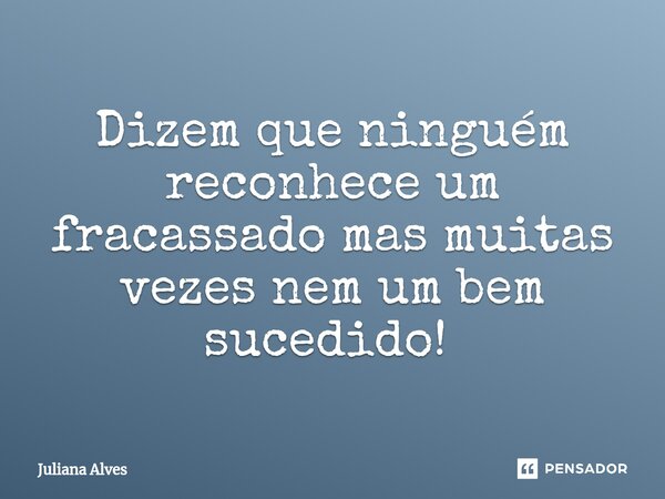 Dizem que ninguém reconhece um fracassado mas muitas vezes nem um bem sucedido! ⁠... Frase de juliana alves.