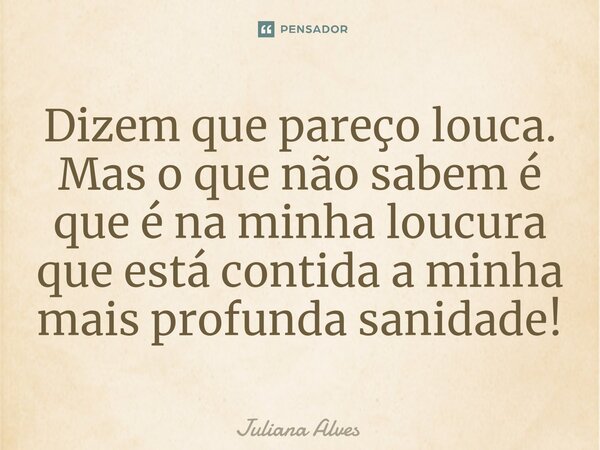 ⁠Dizem que pareço louca. Mas o que não sabem é que é na minha loucura que está contida a minha mais profunda sanidade!... Frase de juliana alves.
