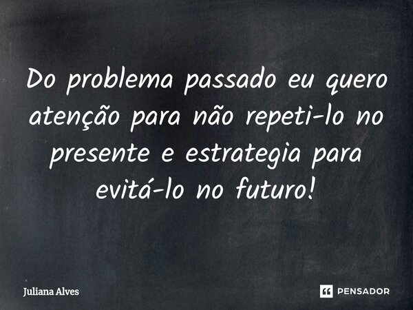 ⁠Do problema passado eu quero atenção para não repeti-lo no presente e estrategia para evitá-lo no futuro!... Frase de juliana alves.