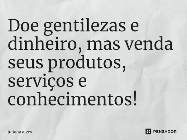 ⁠Doe gentilezas e dinheiro, mas venda seus produtos, serviços e conhecimentos!... Frase de juliana alves.