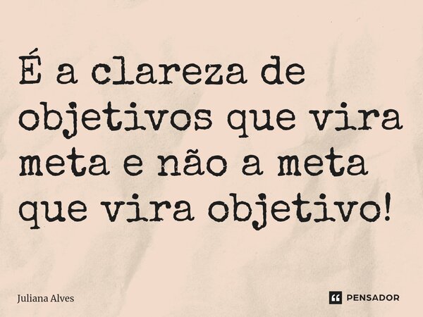 ⁠É a clareza de objetivos que vira meta e não a meta que vira objetivo!... Frase de juliana alves.