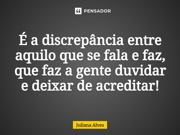 ⁠É a discrepância entre aquilo que se fala e faz, que faz a gente duvidar e deixar de acreditar!... Frase de juliana alves.