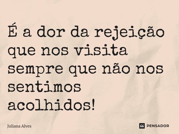 ⁠É a dor da rejeição que nos visita sempre que não nos sentimos acolhidos!... Frase de juliana alves.