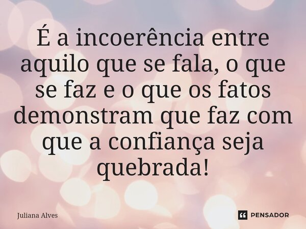 ⁠É a incoerência entre aquilo que se fala, o que se faz e o que os fatos demonstram que faz com que a confiança seja quebrada!... Frase de juliana alves.
