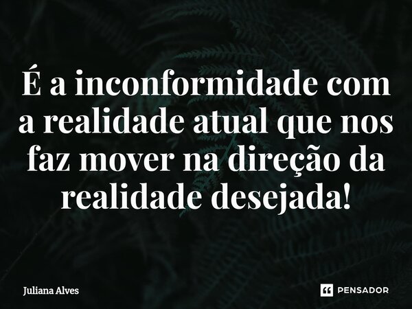 ⁠É a inconformidade com a realidade atual que nos faz mover na direção da realidade desejada!... Frase de juliana alves.
