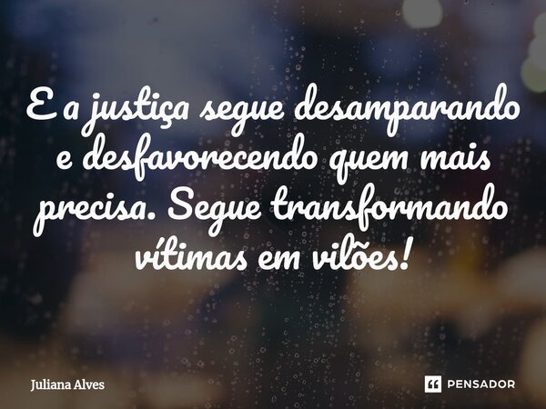 ⁠E a justiça segue desamparando e desfavorecendo quem mais precisa. Segue transformando vítimas em vilões!... Frase de juliana alves.