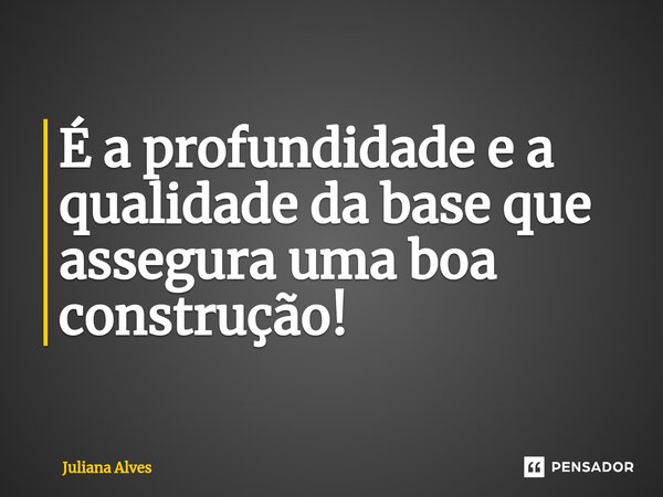 ⁠É a profundidade e a qualidade da base que assegura uma boa construção!... Frase de juliana alves.