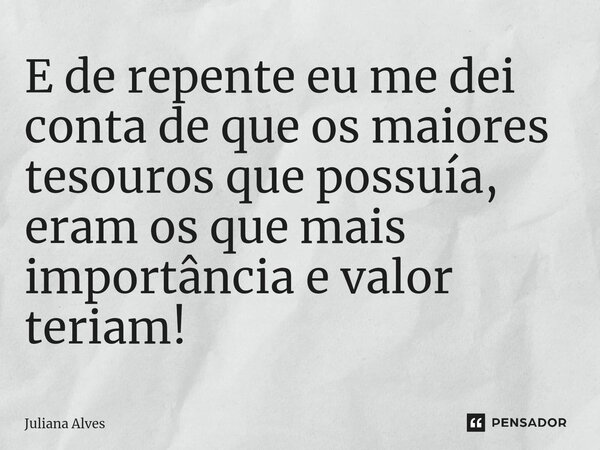 ⁠E de repente eu me dei conta de que os maiores tesouros que possuía, eram os que mais importância e valor teriam!... Frase de juliana alves.