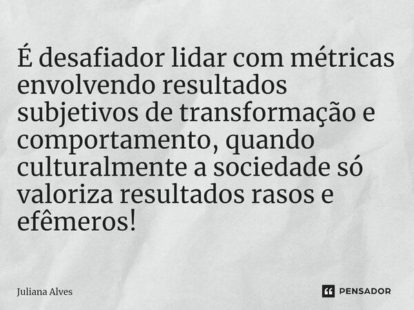 ⁠É desafiador lidar com métricas envolvendo resultados subjetivos de transformação e comportamento, quando culturalmente a sociedade só valoriza resultados raso... Frase de juliana alves.