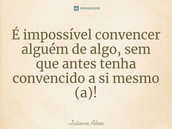 ⁠É impossível convencer alguém de algo, sem que antes tenha convencido a si mesmo (a)!... Frase de juliana alves.