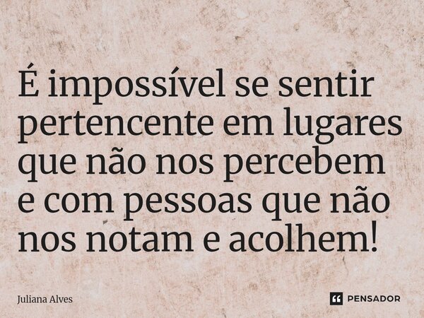 ⁠É impossível se sentir pertencente em lugares que não nos percebem e com pessoas que não nos notam e acolhem!... Frase de juliana alves.