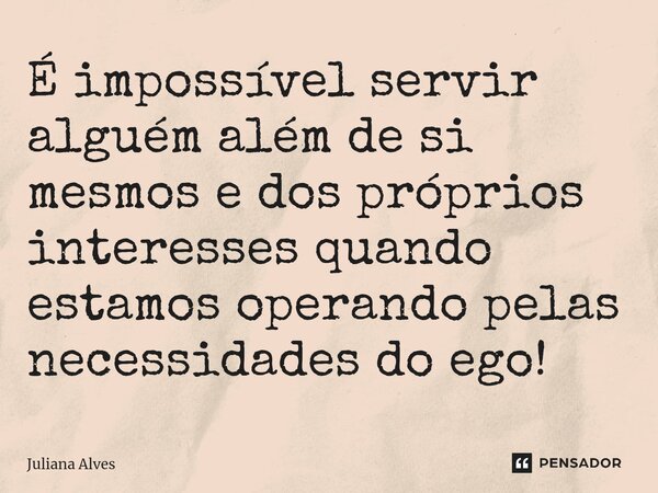⁠É impossível servir alguém além de si mesmos e dos próprios interesses quando estamos operando pelas necessidades do ego!... Frase de juliana alves.