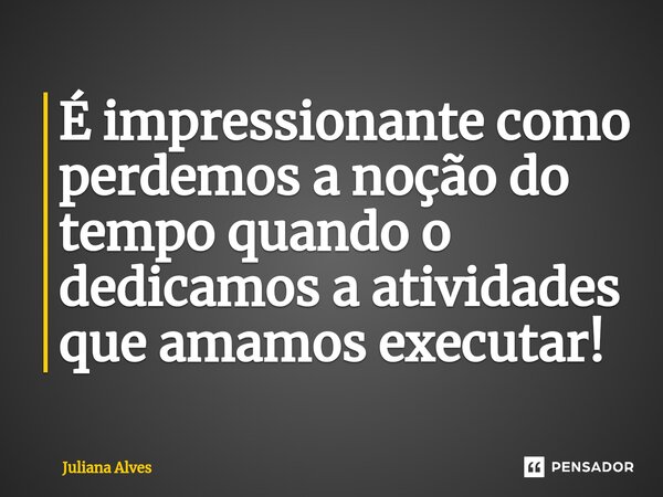 ⁠É impressionante como perdemos a noção do tempo quando o dedicamos a atividades que amamos executar!... Frase de juliana alves.