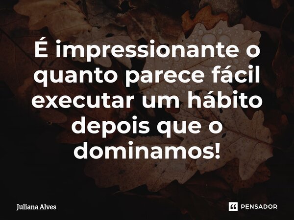 ⁠É impressionante o quanto parece fácil executar um hábito depois que o dominamos!... Frase de juliana alves.