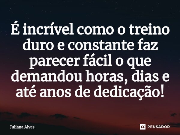 ⁠É incrível como o treino duro e constante faz parecer fácil o que demandou horas, dias e até anos de dedicação!... Frase de juliana alves.