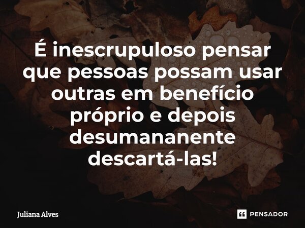 ⁠É inescrupuloso pensar que pessoas possam usar outras em benefício próprio e depois desumananente descartá-las!... Frase de juliana alves.