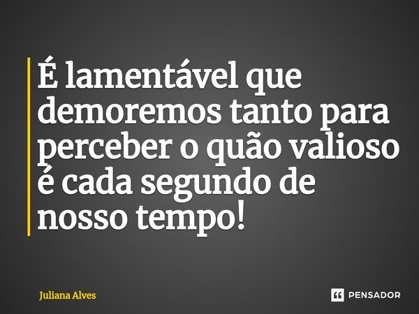 ⁠É lamentável que demoremos tanto para perceber o quão valioso é cada segundo de nosso tempo!... Frase de juliana alves.