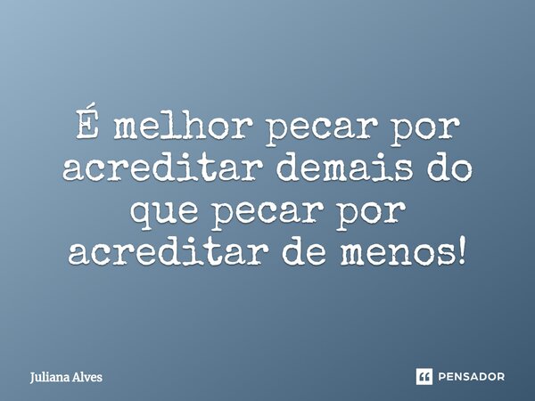 ⁠É melhor pecar por acreditar demais do que pecar por acreditar de menos!... Frase de juliana alves.