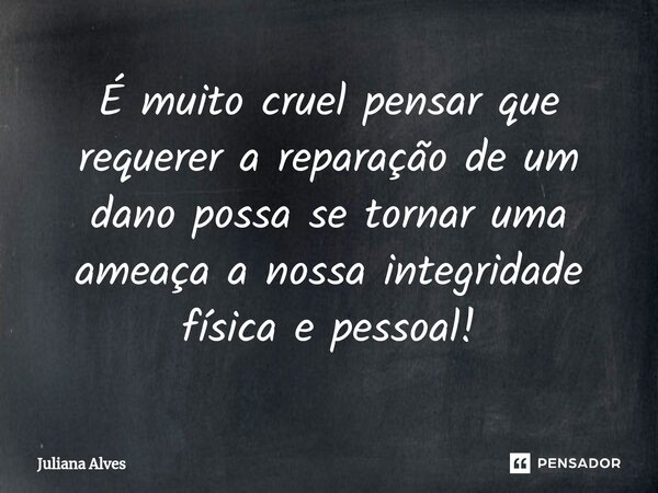 ⁠É muito cruel pensar que requerer a reparação de um dano possa se tornar uma ameaça a nossa integridade física e pessoal!... Frase de juliana alves.