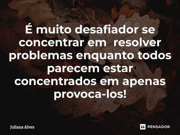 ⁠É muito desafiador se concentrar em resolver problemas enquanto todos parecem estar concentrados em apenas provoca-los!... Frase de juliana alves.
