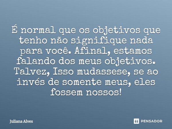 ⁠É normal que os objetivos que tenho não signifique nada para você. Afinal, estamos falando dos meus objetivos. Talvez, Isso mudassese, se ao invés de somente m... Frase de juliana alves.