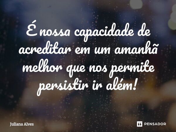 ⁠⁠É nossa capacidade de acreditar em um amanhã melhor que nos permite persistir ir além!... Frase de juliana alves.