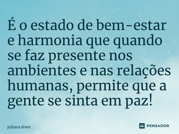 ⁠É o estado de bem-estar e harmonia que quando se faz presente nos ambientes e nas relações humanas, permite que a gente se sinta em paz!... Frase de juliana alves.