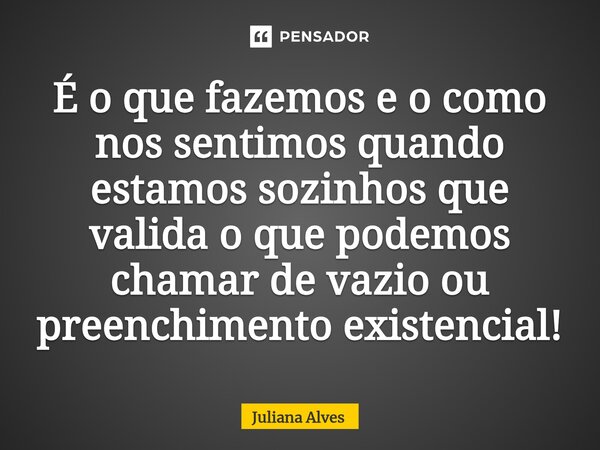 ⁠É o que fazemos e o como nos sentimos quando estamos sozinhos que valida o que podemos chamar de vazio ou preenchimento existencial!... Frase de juliana alves.