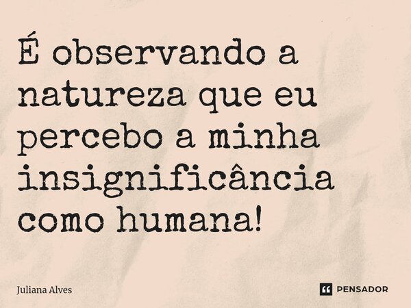 ⁠É observando a natureza que eu percebo a minha insignificância como humana!... Frase de juliana alves.