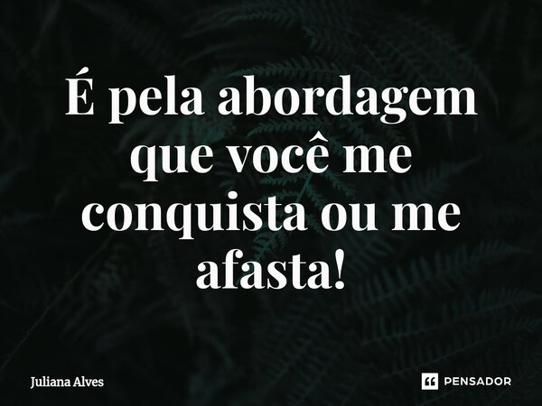 ⁠É pela abordagem que você me conquista ou me afasta!... Frase de juliana alves.